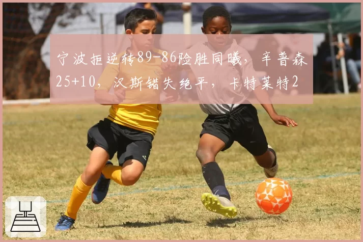 宁波拒逆转89-86险胜同曦，辛普森25+10，汉斯错失绝平，卡特莱特25+15