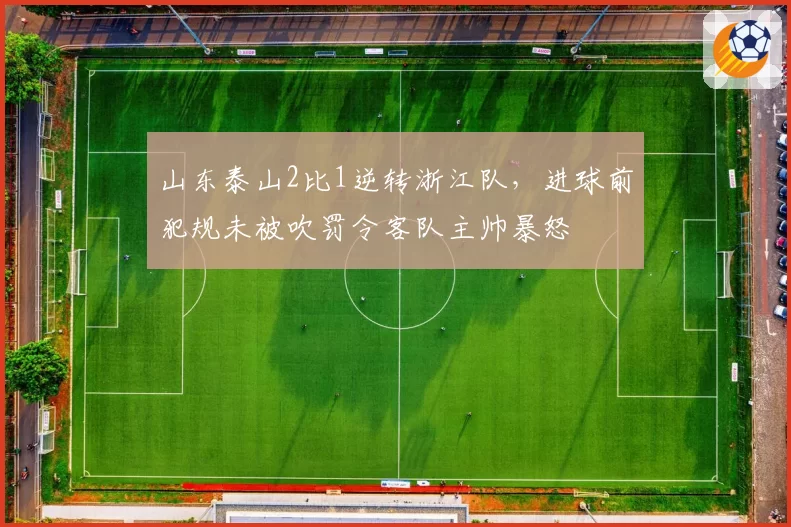山东泰山2比1逆转浙江队，进球前犯规未被吹罚令客队主帅暴怒