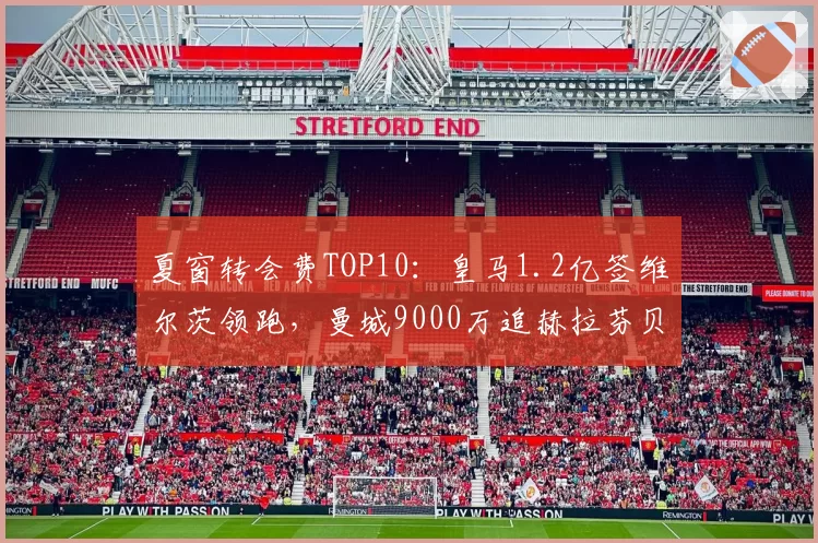 夏窗转会费TOP10:皇马1.2亿签维尔茨领跑,曼城9000万追赫拉芬贝赫