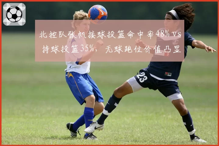 北控队张帆接球投篮命中率48% vs 持球投篮35%,无球跑位价值凸显