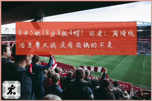 8中5砍18分8板4帽！记者：周琦统治京粤大战 没有花钱的不是