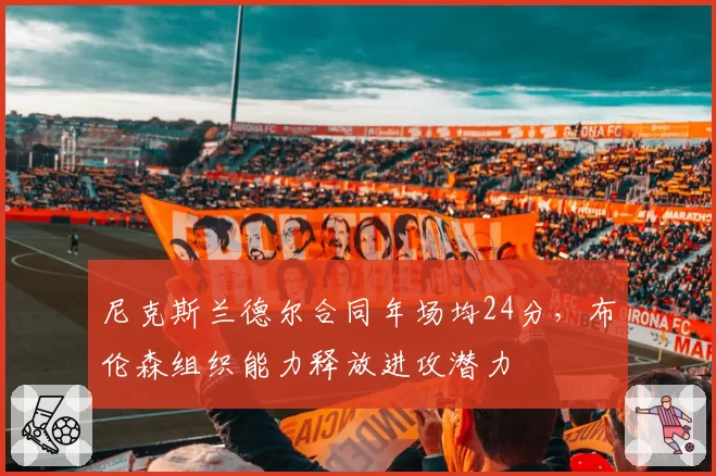 尼克斯兰德尔合同年场均24分,布伦森组织能力释放进攻潜力