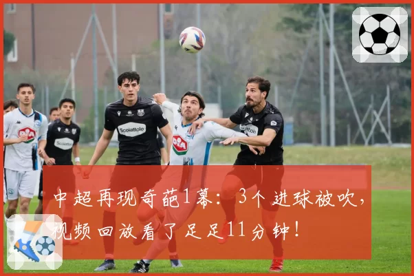 中超再现奇葩1幕：3个进球被吹，视频回放看了足足11分钟！