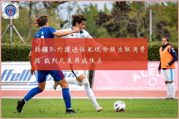 新疆队外援违体犯规升级为取消资格 裁判尺度再成焦点