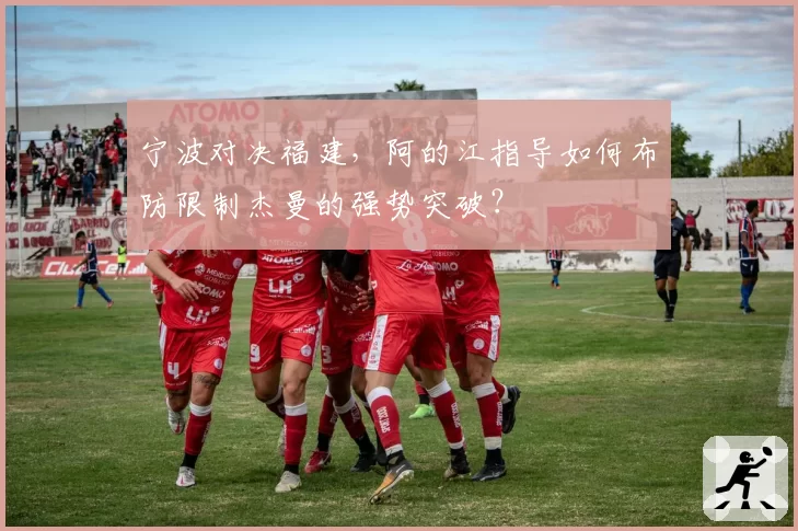 宁波对决福建，阿的江指导如何布防限制杰曼的强势突破？