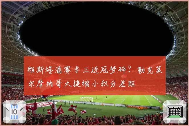 维斯塔潘赛季三连冠梦碎？勒克莱尔摩纳哥大捷缩小积分差距