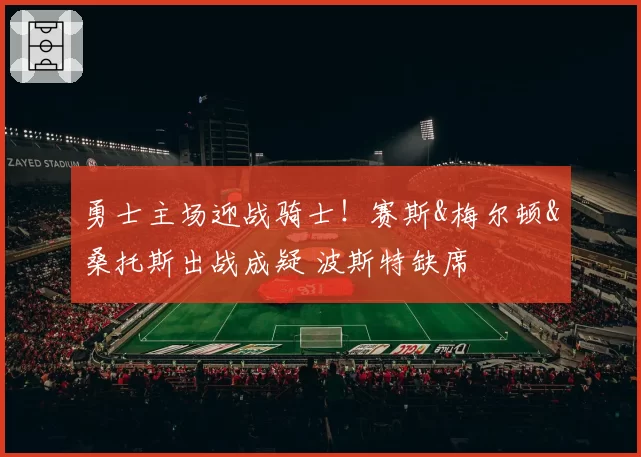 勇士主场迎战骑士！赛斯&梅尔顿&桑托斯出战成疑 波斯特缺席