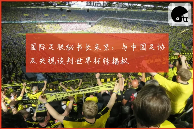 国际足联秘书长来京，与中国足协及央视谈判世界杯转播权