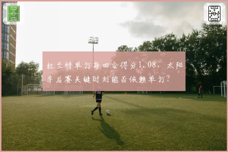 杜兰特单打每回合得分1.08，太阳季后赛关键时刻能否依赖单打？