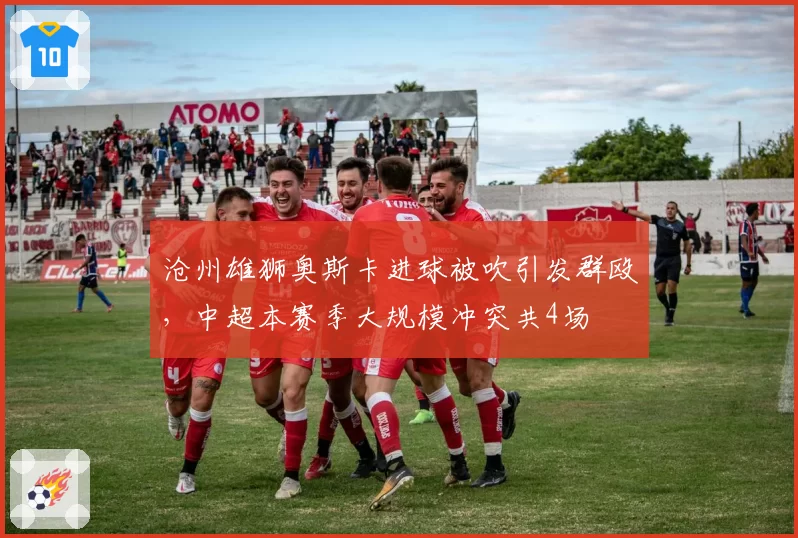 沧州雄狮奥斯卡进球被吹引发群殴，中超本赛季大规模冲突共4场