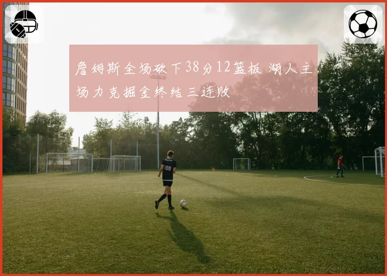 詹姆斯全场砍下38分12篮板 湖人主场力克掘金终结三连败