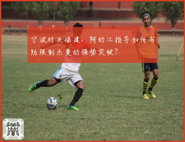 宁波对决福建，阿的江指导如何布防限制杰曼的强势突破？