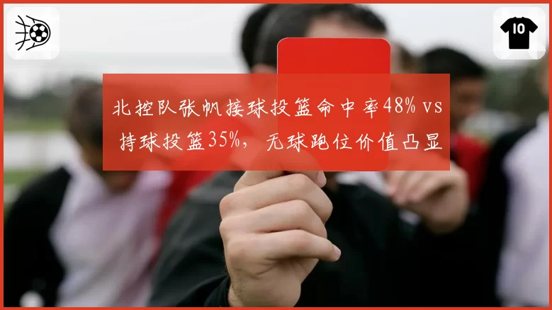 北控队张帆接球投篮命中率48% vs 持球投篮35%,无球跑位价值凸显