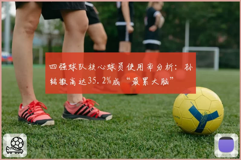 四强球队核心球员使用率分析：孙铭徽高达35.2%成“最累大脑”