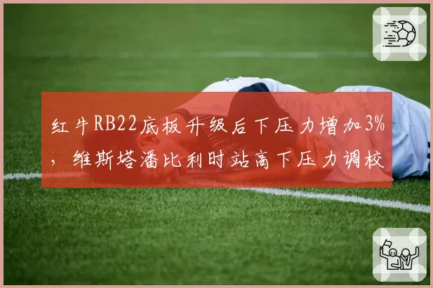 红牛RB22底板升级后下压力增加3%,维斯塔潘比利时站高下压力调校圈速领先0.4秒