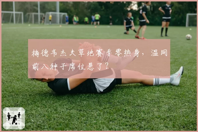 梅德韦杰夫草地赛季零热身，温网前八种子席位悬了？