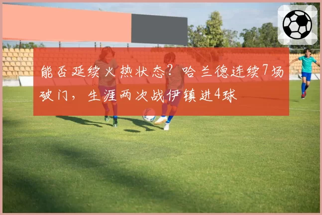 能否延续火热状态？哈兰德连续7场破门，生涯两次战伊镇进4球