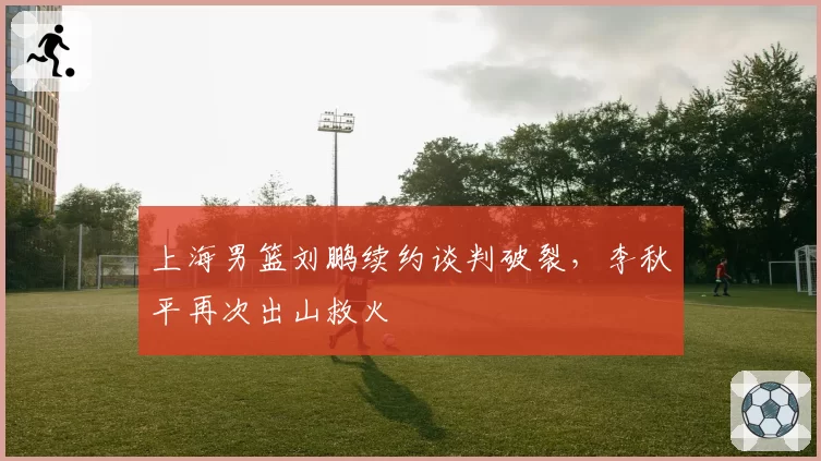 上海男篮刘鹏续约谈判破裂，李秋平再次出山救火