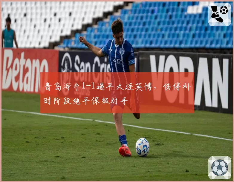 青岛海牛1-1逼平大连英博，伤停补时阶段绝平保级对手