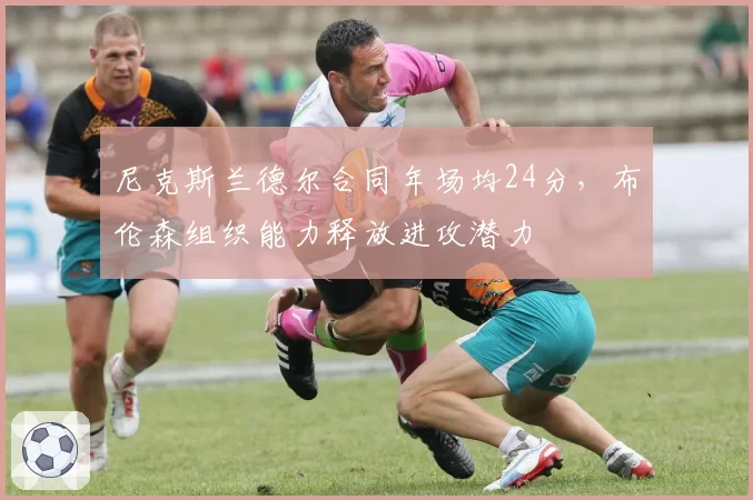 尼克斯兰德尔合同年场均24分,布伦森组织能力释放进攻潜力