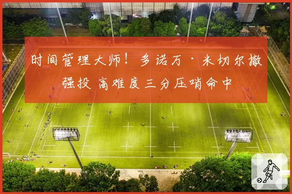 时间管理大师！多诺万·米切尔撤步强投 高难度三分压哨命中