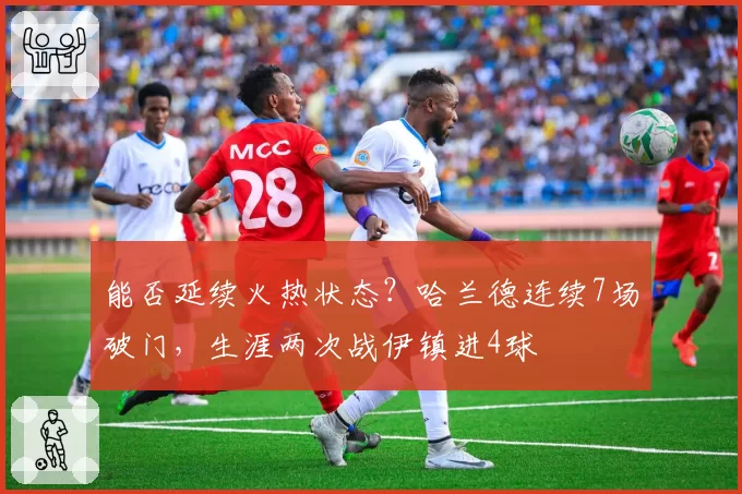 能否延续火热状态?哈兰德连续7场破门,生涯两次战伊镇进4球