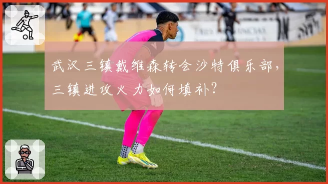 武汉三镇戴维森转会沙特俱乐部,三镇进攻火力如何填补?