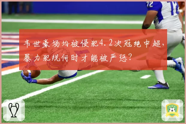 韦世豪场均被侵犯4.2次冠绝中超,暴力犯规何时才能被严惩?
