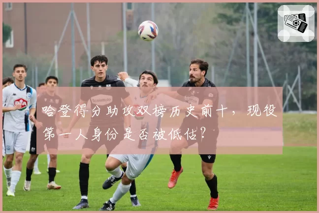 哈登得分助攻双榜历史前十，现役第一人身份是否被低估？