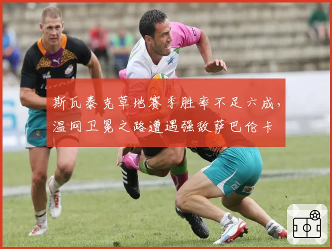 斯瓦泰克草地赛季胜率不足六成,温网卫冕之路遭遇强敌萨巴伦卡