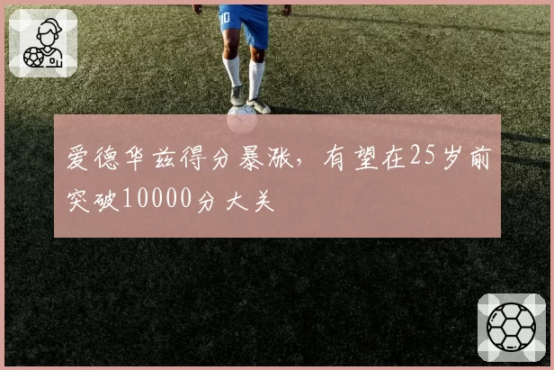 爱德华兹得分暴涨,有望在25岁前突破10000分大关