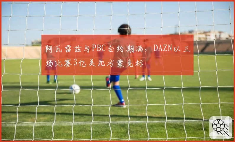 阿瓦雷兹与PBC合约期满,DAZN以三场比赛3亿美元方案竞标