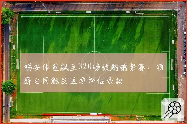 锡安体重飙至320磅被鹈鹕禁赛,顶薪合同触发医学评估条款