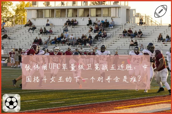 张伟丽UFC草量级卫冕战五连胜，中国格斗女王的下一个对手会是谁？