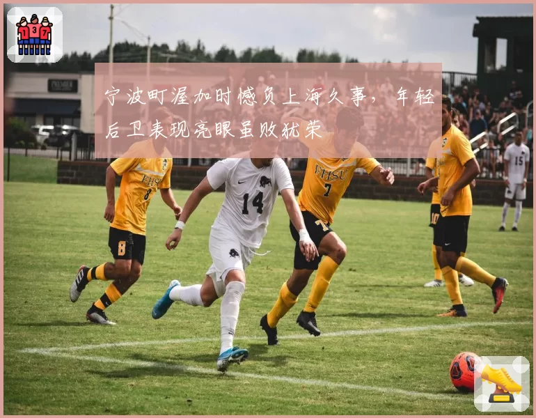 宁波町渥加时憾负上海久事，年轻后卫表现亮眼虽败犹荣