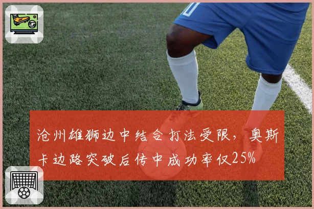沧州雄狮边中结合打法受限,奥斯卡边路突破后传中成功率仅25%