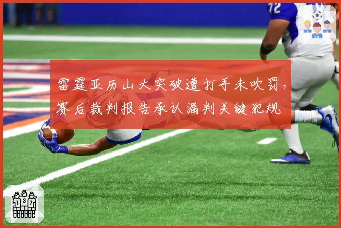 雷霆亚历山大突破遭打手未吹罚，赛后裁判报告承认漏判关键犯规