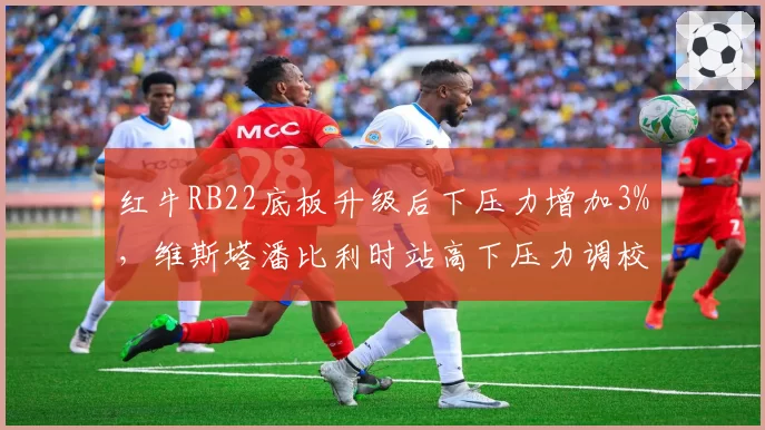 红牛RB22底板升级后下压力增加3%,维斯塔潘比利时站高下压力调校圈速领先0.4秒