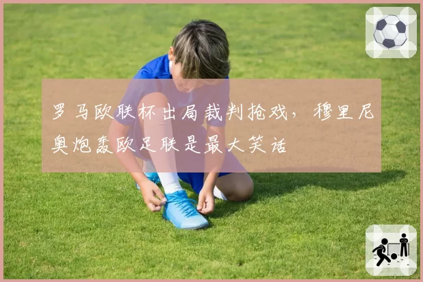 罗马欧联杯出局裁判抢戏,穆里尼奥炮轰欧足联是最大笑话