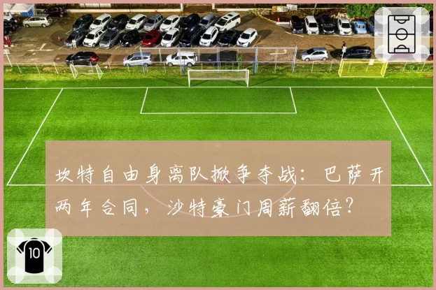 坎特自由身离队掀争夺战:巴萨开两年合同,沙特豪门周薪翻倍?