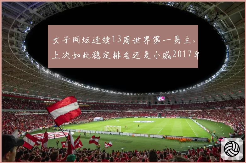 女子网坛连续13周世界第一易主,上次如此稳定排名还是小威2017年186周统治期
