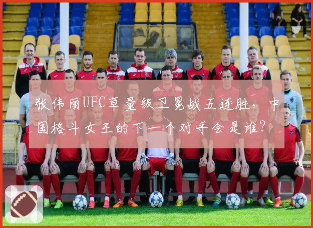 张伟丽UFC草量级卫冕战五连胜，中国格斗女王的下一个对手会是谁？
