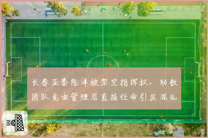 长春亚泰陈洋被架空指挥权,助教团队竟由管理层直接任命引发混乱