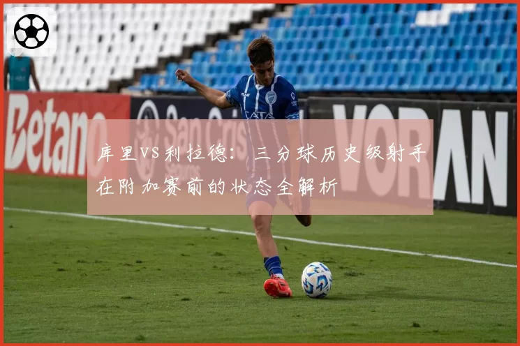库里vs利拉德:三分球历史级射手在附加赛前的状态全解析