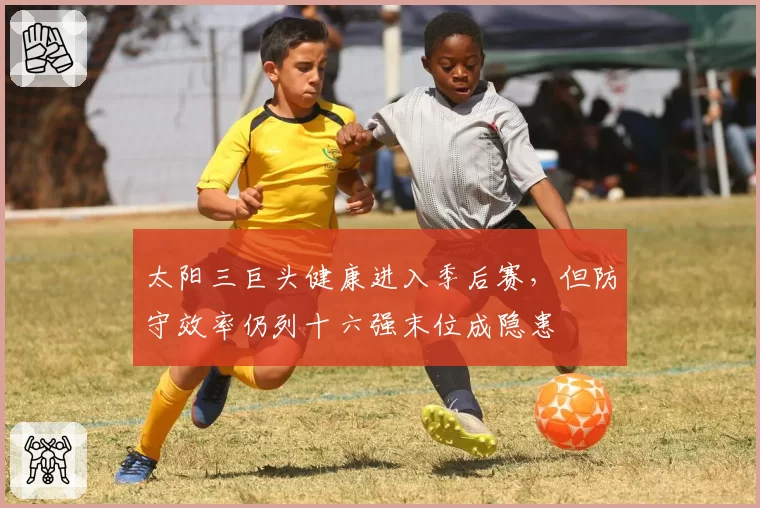 太阳三巨头健康进入季后赛，但防守效率仍列十六强末位成隐患