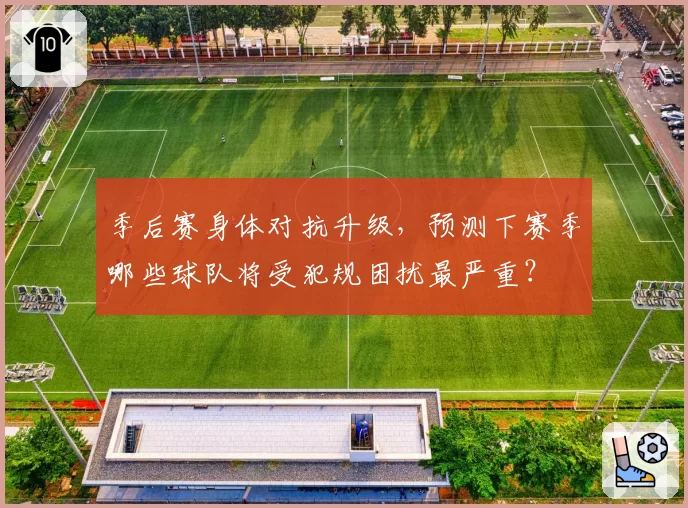 季后赛身体对抗升级，预测下赛季哪些球队将受犯规困扰最严重？