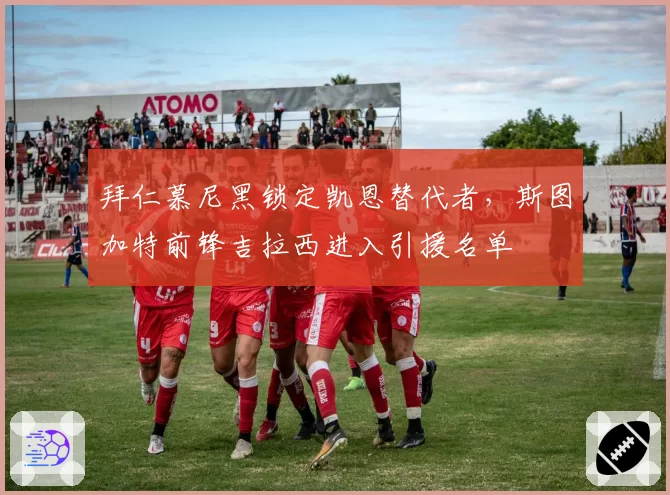 拜仁慕尼黑锁定凯恩替代者，斯图加特前锋吉拉西进入引援名单