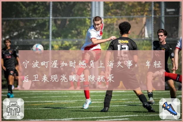 宁波町渥加时憾负上海久事，年轻后卫表现亮眼虽败犹荣