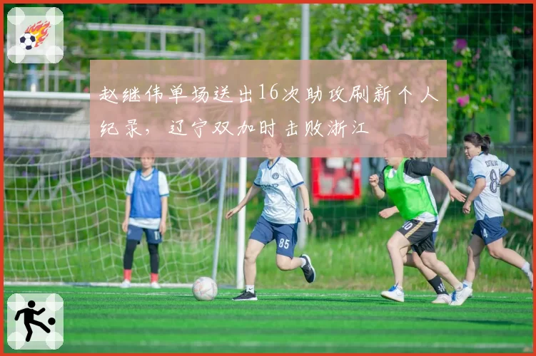 赵继伟单场送出16次助攻刷新个人纪录,辽宁双加时击败浙江