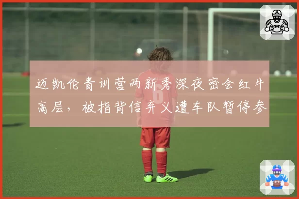迈凯伦青训营两新秀深夜密会红牛高层，被指背信弃义遭车队暂停参赛